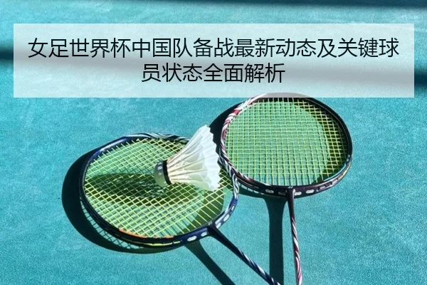 女足世界杯中国队备战最新动态及关键球员状态全面解析